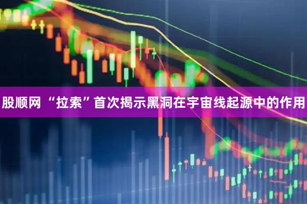 股顺网 “拉索”首次揭示黑洞在宇宙线起源中的作用