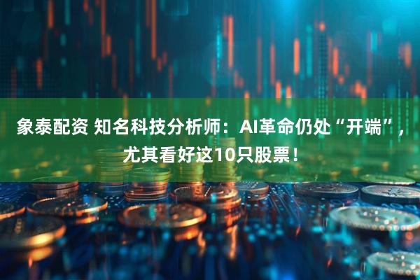 象泰配资 知名科技分析师：AI革命仍处“开端”，尤其看好这10只股票！