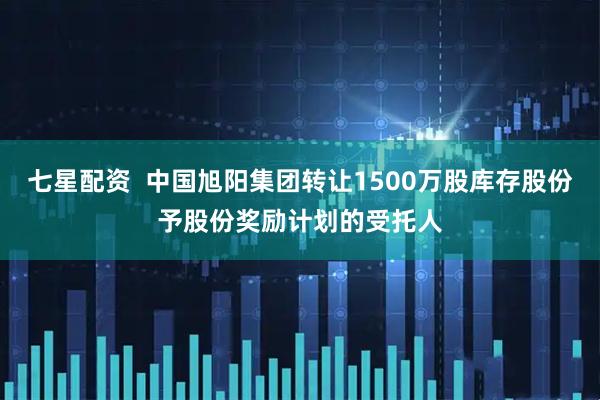 七星配资  中国旭阳集团转让1500万股库存股份予股份奖励计划的受托人