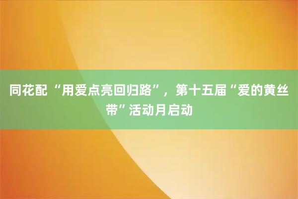 同花配 “用爱点亮回归路”，第十五届“爱的黄丝带”活动月启动