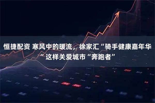 恒捷配资 寒风中的暖流，徐家汇“骑手健康嘉年华”这样关爱城市“奔跑者”