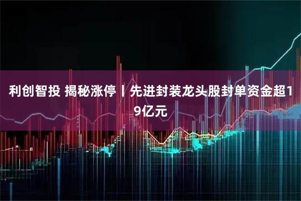 利创智投 揭秘涨停丨先进封装龙头股封单资金超19亿元