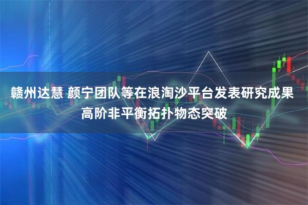 赣州达慧 颜宁团队等在浪淘沙平台发表研究成果 高阶非平衡拓扑物态突破