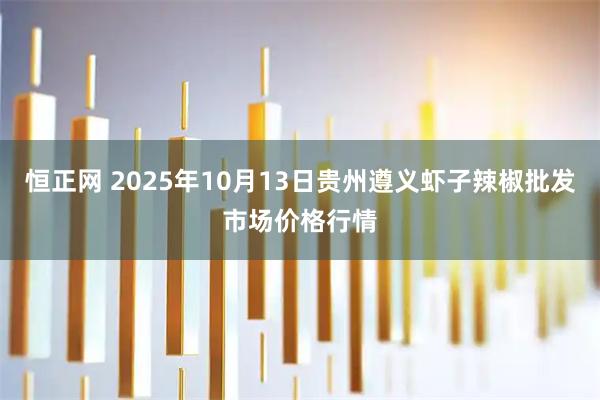 恒正网 2025年10月13日贵州遵义虾子辣椒批发市场价格行情