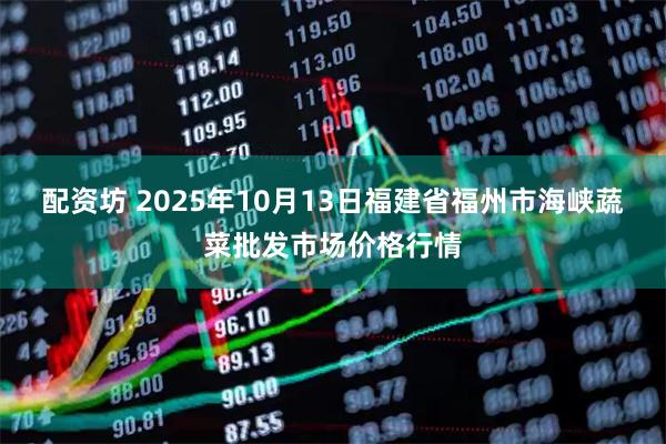 配资坊 2025年10月13日福建省福州市海峡蔬菜批发市场价格行情