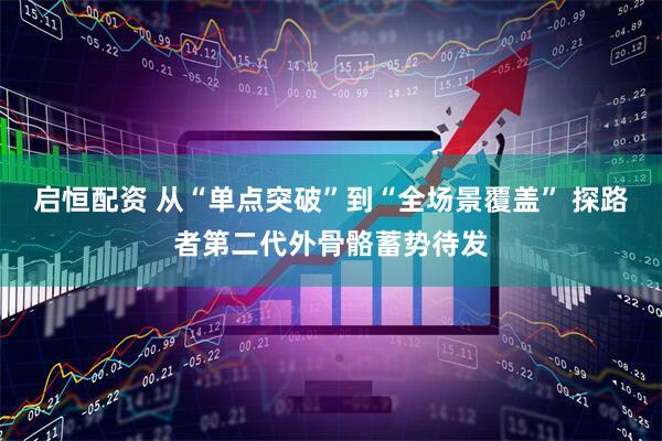 启恒配资 从“单点突破”到“全场景覆盖” 探路者第二代外骨骼蓄势待发