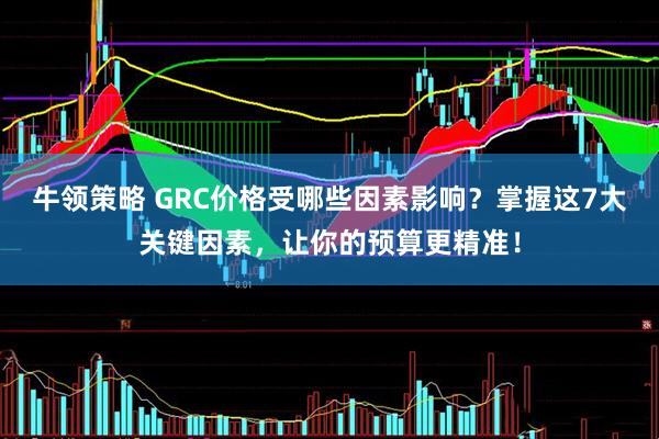 牛领策略 GRC价格受哪些因素影响?掌握这7大关键因素,让你的预算更精准!
