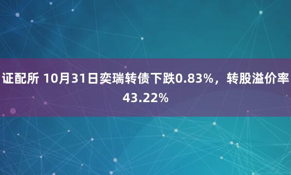 证配所 10月31日奕瑞转债下跌0.83%，转股溢价率43.22%