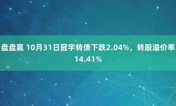 盘盘赢 10月31日冠宇转债下跌2.04%，转股溢价率14.41%