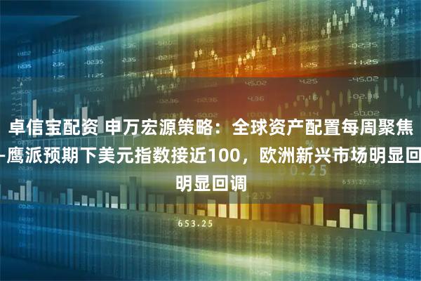 卓信宝配资 申万宏源策略：全球资产配置每周聚焦——鹰派预期下美元指数接近100，欧洲新兴市场明显回调