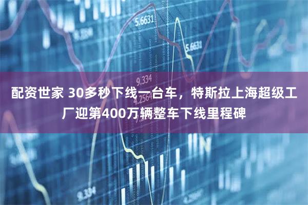 配资世家 30多秒下线一台车,特斯拉上海超级工厂迎第400万辆整车下线里程碑