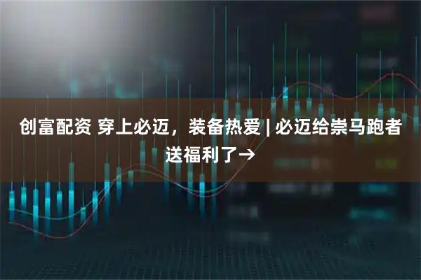 创富配资 穿上必迈，装备热爱 | 必迈给崇马跑者送福利了→