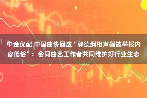 中金优配 中国曲协回应“郭德纲相声疑被举报内容低俗”：会同曲艺工作者共同维护好行业生态