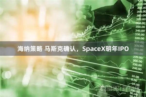 海纳策略 马斯克确认，SpaceX明年IPO