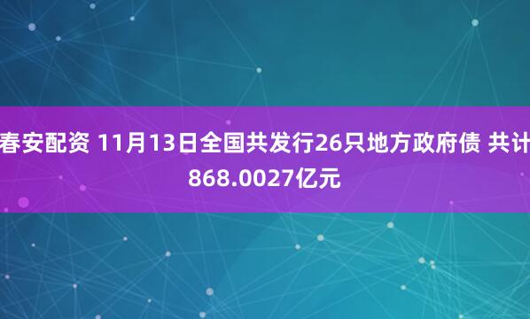 春安配资 11月13日全国共发行26只地方政府债 共计868.0027亿元