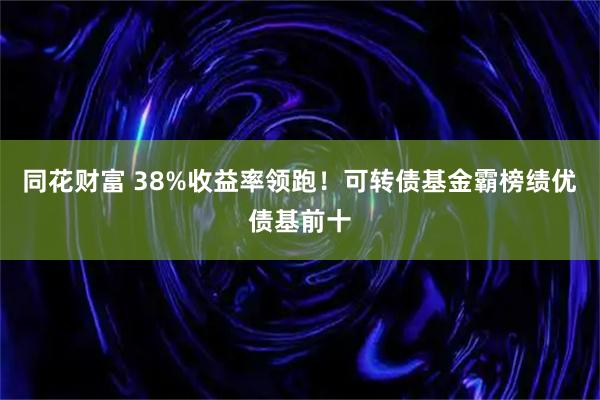 同花财富 38%收益率领跑!可转债基金霸榜绩优债基前十