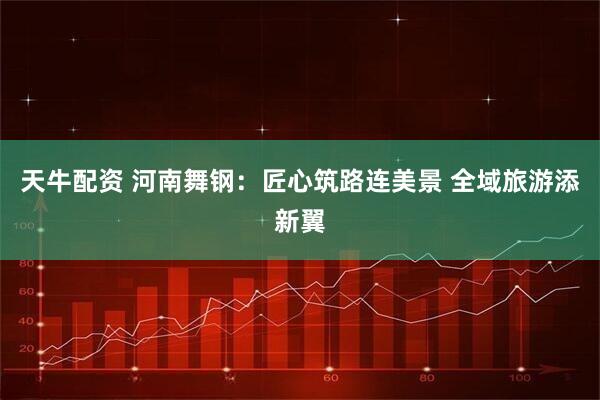 天牛配资 河南舞钢：匠心筑路连美景 全域旅游添新翼