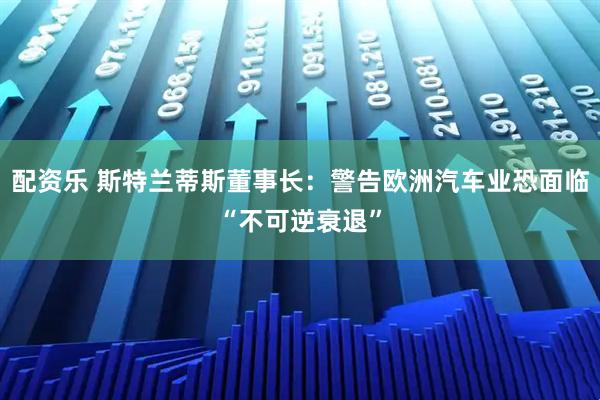 配资乐 斯特兰蒂斯董事长：警告欧洲汽车业恐面临“不可逆衰退”