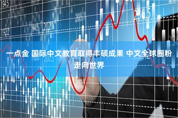 一点金 国际中文教育取得丰硕成果 中文全球圈粉走向世界