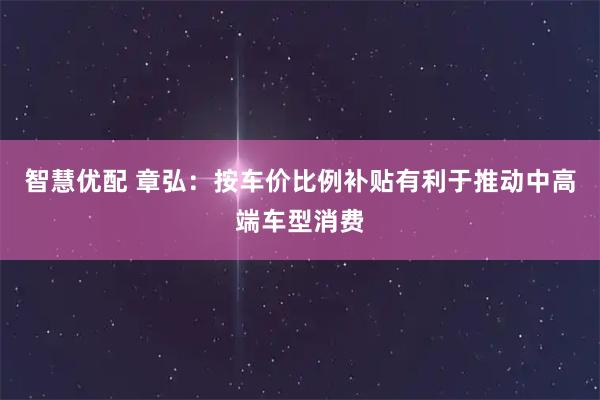 智慧优配 章弘：按车价比例补贴有利于推动中高端车型消费
