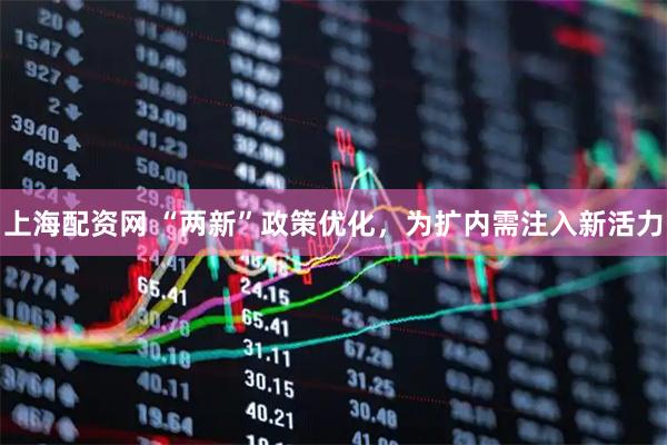 上海配资网 “两新”政策优化，为扩内需注入新活力