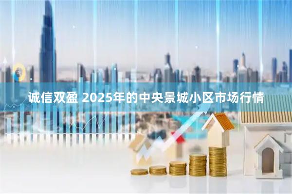 诚信双盈 2025年的中央景城小区市场行情