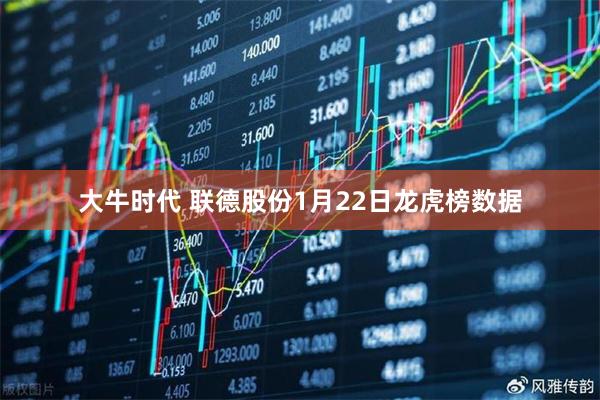 大牛时代 联德股份1月22日龙虎榜数据