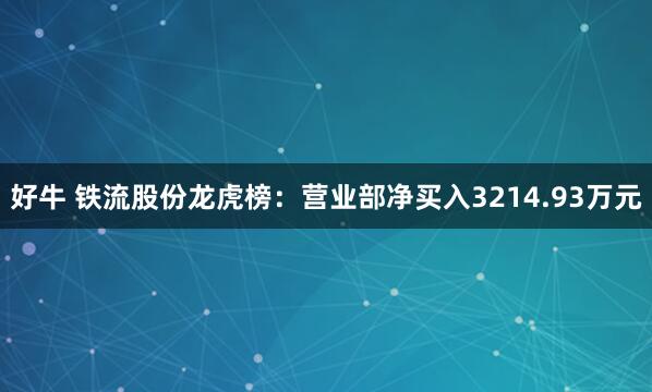 好牛 铁流股份龙虎榜：营业部净买入3214.93万元