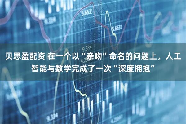 贝思盈配资 在一个以“亲吻”命名的问题上，人工智能与数学完成了一次“深度拥抱”