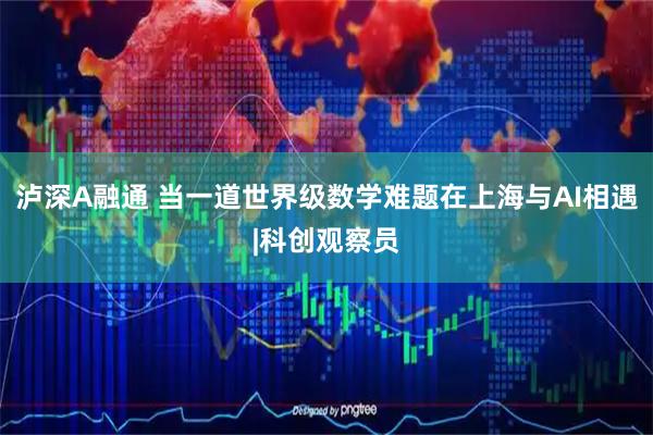 泸深A融通 当一道世界级数学难题在上海与AI相遇|科创观察员