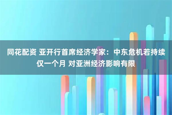 同花配资 亚开行首席经济学家：中东危机若持续仅一个月 对亚洲经济影响有限