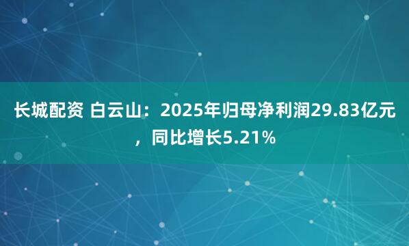 长城配资 白云山：2025年归母净利润29.83亿元，同比增长5.21%