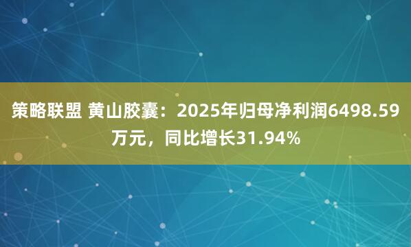 策略联盟 黄山胶囊：2025年归母净利润6498.59万元，同比增长31.94%