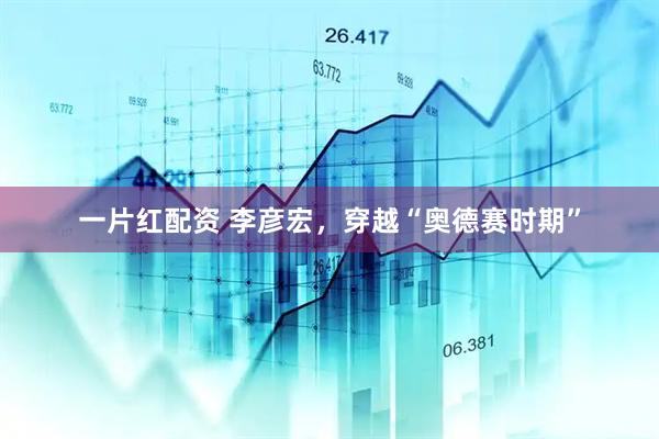 一片红配资 李彦宏，穿越“奥德赛时期”