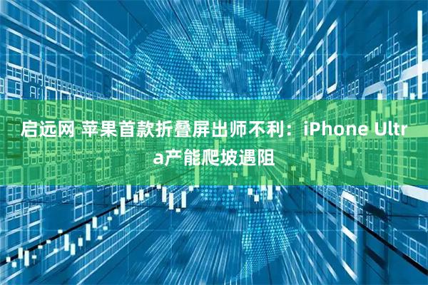 启远网 苹果首款折叠屏出师不利:iPhone Ultra产能爬坡遇阻