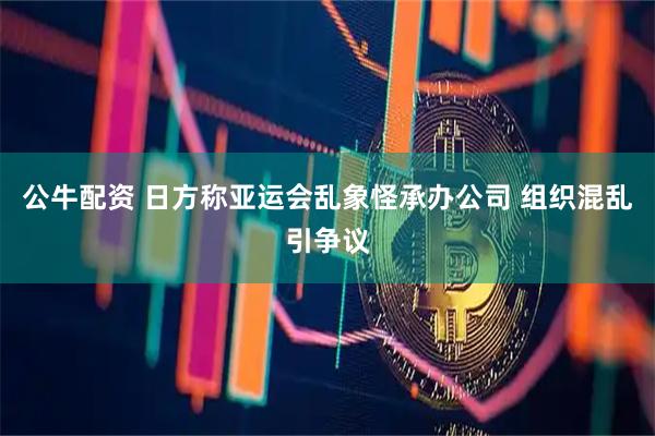 公牛配资 日方称亚运会乱象怪承办公司 组织混乱引争议